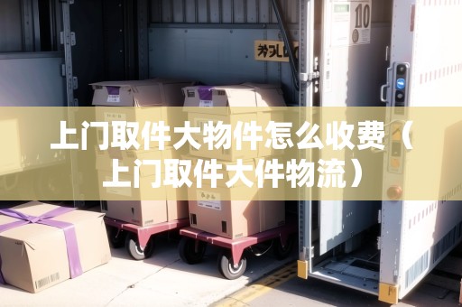 上門取件大物件怎么收費（上門取件大件物流）