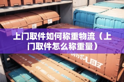 上門(mén)取件如何稱(chēng)重物流（上門(mén)取件怎么稱(chēng)重量）