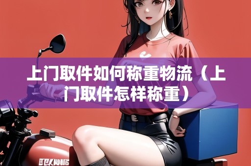 上門(mén)取件如何稱(chēng)重物流（上門(mén)取件怎樣稱(chēng)重）