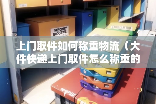 上門取件如何稱重物流(大件快遞上門取件怎么稱重的啊視頻) 上門取件如何稱重物流(大件快遞上門取件怎么稱重的啊視頻)