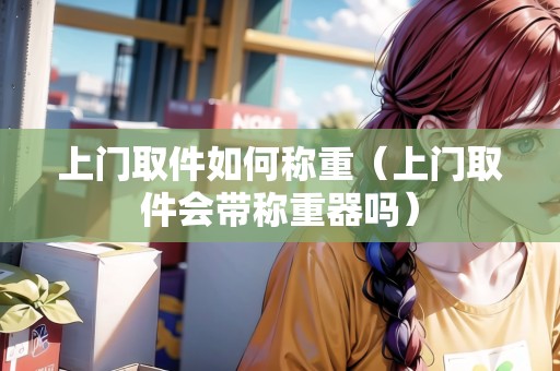 上門取件如何稱重(上門取件會帶稱重器嗎) 上門取件如何稱重(上門取件會帶稱重器嗎)