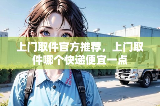 上門(mén)取件官方推薦，上門(mén)取件哪個(gè)快遞便宜一點(diǎn)