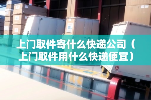上門取件寄什么快遞公司（上門取件用什么快遞便宜）