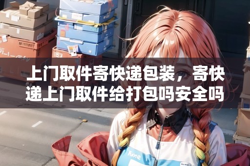 上門取件寄快遞包裝，寄快遞上門取件給打包嗎安全嗎