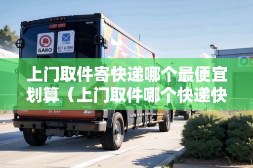上門取件寄快遞哪個最便宜劃算（上門取件哪個快遞快）