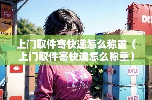 上門取件寄快遞怎么稱重（上門取件寄快遞怎么稱重）