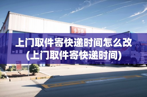 上門取件寄快遞時(shí)間怎么改(上門取件寄快遞時(shí)間)