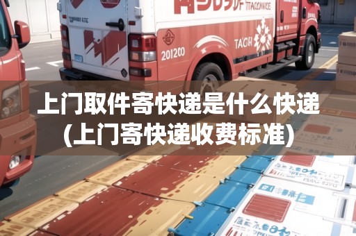 上門取件寄快遞是什么快遞(上門寄快遞收費標準)