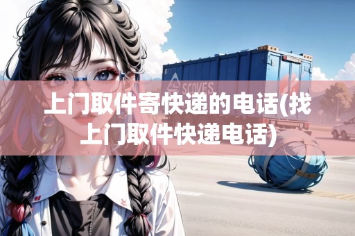 上門取件寄快遞的電話(找上門取件快遞電話)