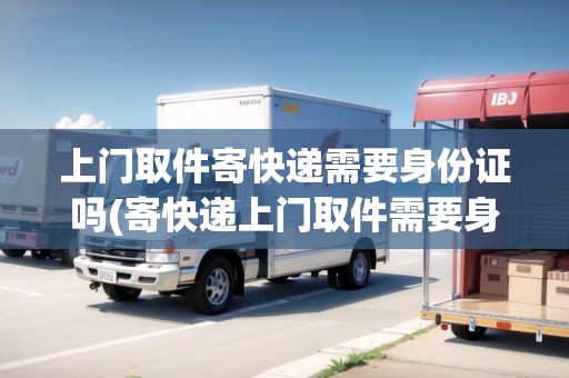 上門取件寄快遞需要身份證嗎(寄快遞上門取件需要身份證嗎？)