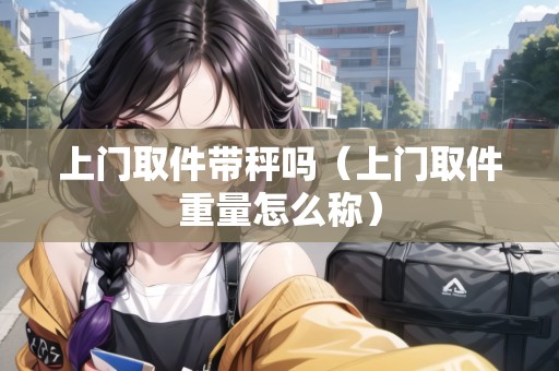 上門取件帶秤嗎（上門取件重量怎么稱）