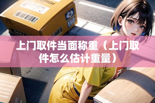 上門取件當面稱重（上門取件怎么估計重量）