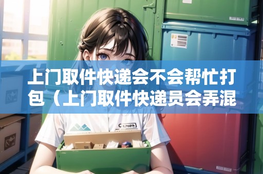上門(mén)取件快遞會(huì)不會(huì)幫忙打包（上門(mén)取件快遞員會(huì)弄混包裹嗎）