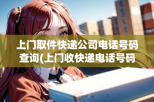 上門取件快遞公司電話號(hào)碼查詢(上門收快遞電話號(hào)碼)