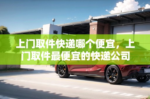 上門取件快遞哪個(gè)便宜，上門取件最便宜的快遞公司