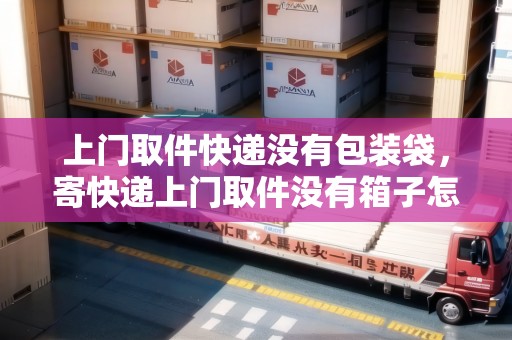 上門取件快遞沒有包裝袋，寄快遞上門取件沒有箱子怎么辦呢