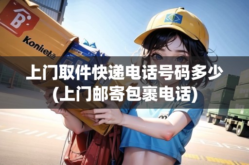 上門取件快遞電話號(hào)碼多少(上門郵寄包裹電話)