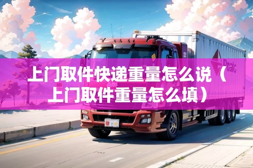 上門取件快遞重量怎么說(上門取件重量怎么填) 上門取件快遞重量怎么說(上門取件重量怎么填)