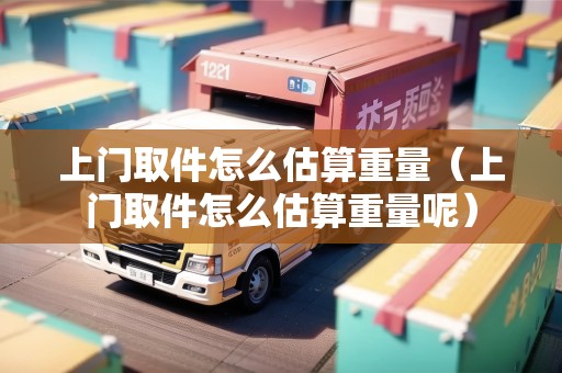 上門(mén)取件怎么估算重量（上門(mén)取件怎么估算重量呢）
