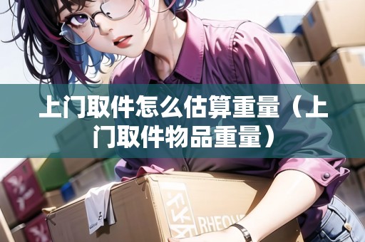上門取件怎么估算重量（上門取件物品重量）