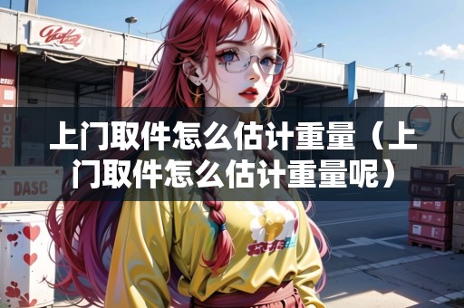 上門(mén)取件怎么估計(jì)重量(上門(mén)取件怎么估計(jì)重量呢) 上門(mén)取件怎么估計(jì)重量(上門(mén)取件怎么估計(jì)重量呢)