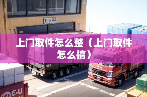 上門取件怎么整（上門取件怎么搞）