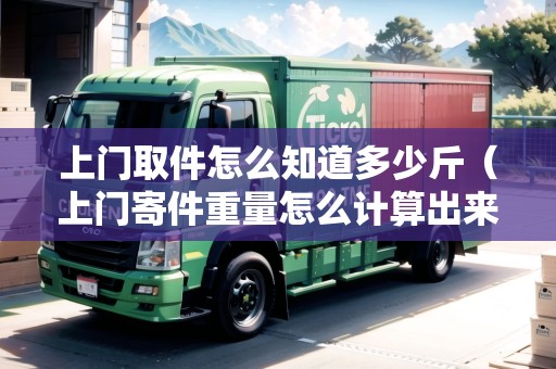 上門取件怎么知道多少斤（上門寄件重量怎么計(jì)算出來的）