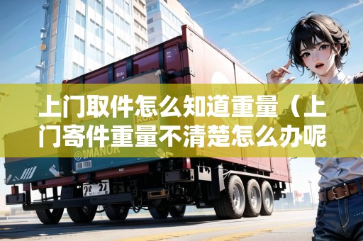 上門取件怎么知道重量（上門寄件重量不清楚怎么辦呢）
