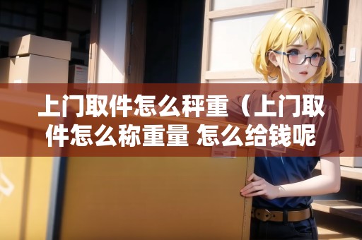 上門(mén)取件怎么秤重(上門(mén)取件怎么稱(chēng)重量 怎么給錢(qián)呢) 上門(mén)取件怎么秤重(上門(mén)取件怎么稱(chēng)重量 怎么給錢(qián)呢)