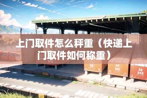 上門(mén)取件怎么秤重（快遞上門(mén)取件如何稱重）