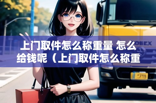 上門取件怎么稱重量 怎么給錢呢(上門取件怎么稱重量 怎么給錢呢) 上門取件怎么稱重量 怎么給錢呢(上門取件怎么稱重量 怎么給錢呢)