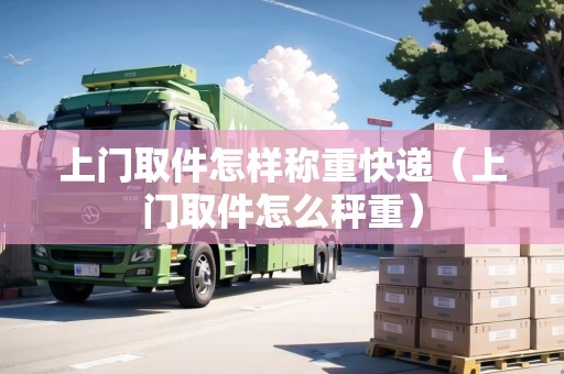 上門取件怎樣稱重快遞(上門取件怎么秤重) 上門取件怎樣稱重快遞(上門取件怎么秤重)