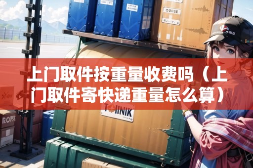 上門取件按重量收費嗎（上門取件寄快遞重量怎么算）