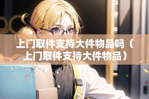 上門取件支持大件物品嗎（上門取件支持大件物品）