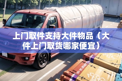 上門取件支持大件物品(大件上門取貨哪家便宜) 上門取件支持大件物品(大件上門取貨哪家便宜)