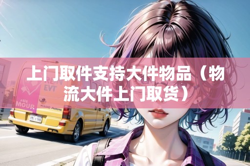 上門取件支持大件物品（物流大件上門取貨）