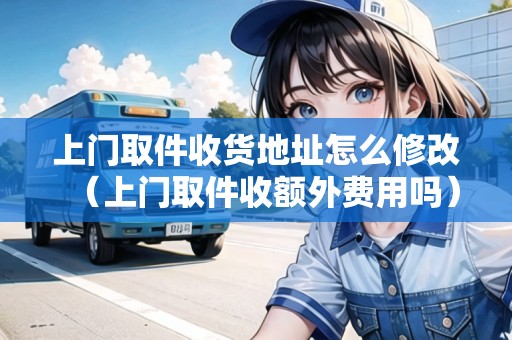 上門取件收貨地址怎么修改（上門取件收額外費用嗎）