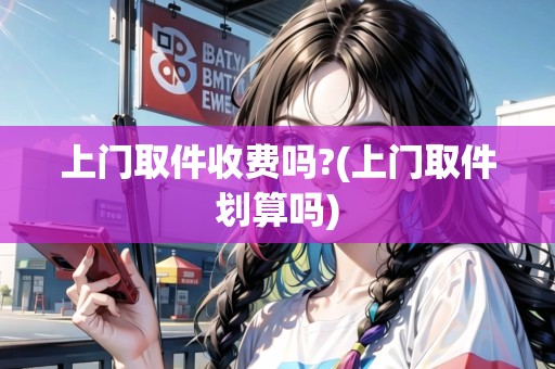 上門取件收費(fèi)嗎?(上門取件劃算嗎) 上門取件收費(fèi)嗎?(上門取件劃算嗎)