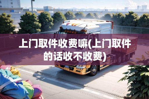上門(mén)取件收費(fèi)嘛(上門(mén)取件的話收不收費(fèi))