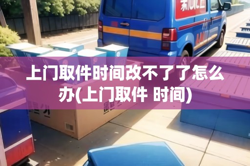上門取件時間改不了了怎么辦(上門取件 時間)