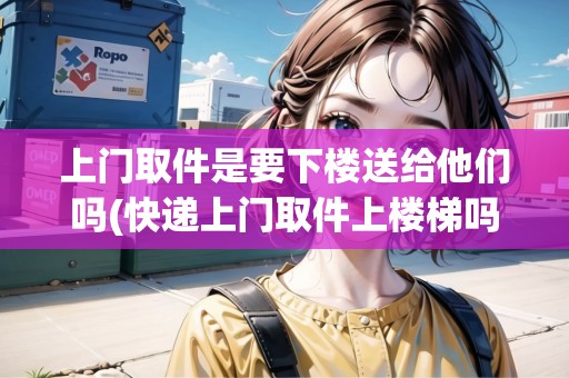 上門取件是要下樓送給他們嗎(快遞上門取件上樓梯嗎)