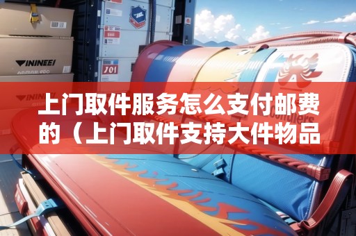 上門取件服務(wù)怎么支付郵費(fèi)的（上門取件支持大件物品嘛現(xiàn)在）