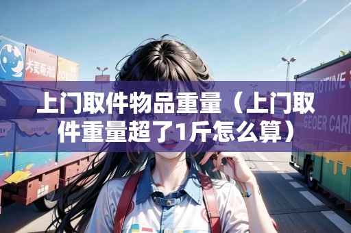 上門取件物品重量（上門取件重量超了1斤怎么算）