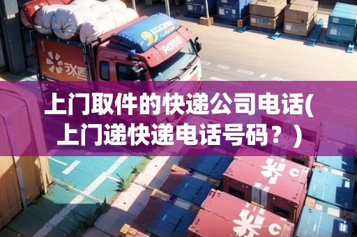 上門(mén)取件的快遞公司電話(上門(mén)遞快遞電話號(hào)碼？)