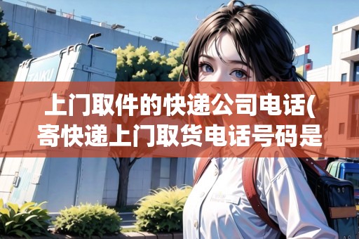 上門取件的快遞公司電話(寄快遞上門取貨電話號(hào)碼是多少)