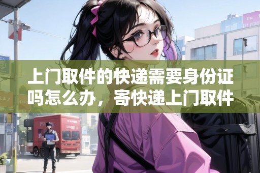 上門(mén)取件的快遞需要身份證嗎怎么辦，寄快遞上門(mén)取件要戴口罩嗎