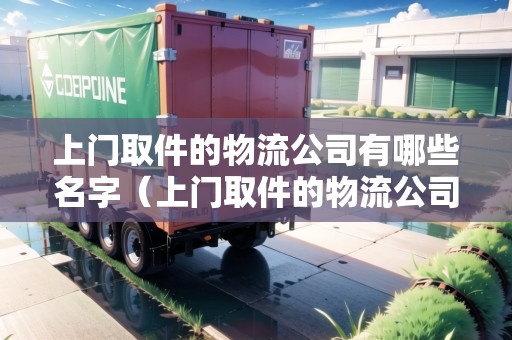 上門取件的物流公司有哪些名字（上門取件的物流公司有哪些小物流）