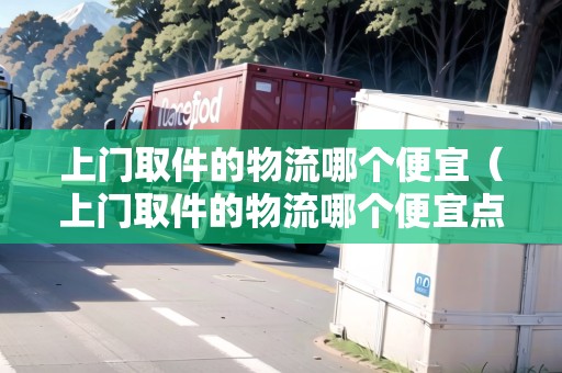 上門(mén)取件的物流哪個(gè)便宜（上門(mén)取件的物流哪個(gè)便宜點(diǎn)）