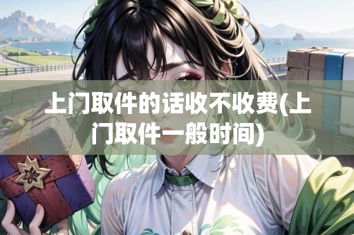 上門取件的話收不收費(fèi)(上門取件一般時(shí)間)