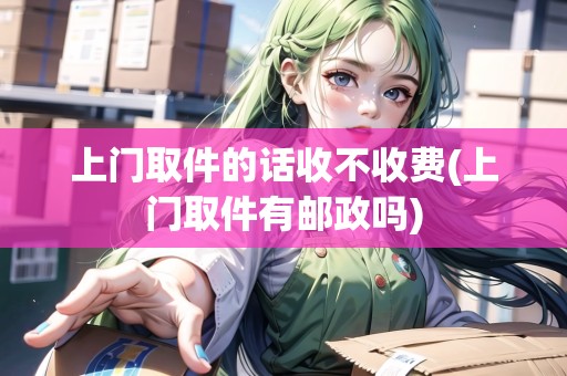上門(mén)取件的話收不收費(fèi)(上門(mén)取件有郵政嗎)